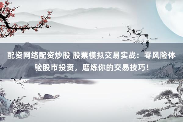 配资网络配资炒股 股票模拟交易实战：零风险体验股市投资，磨练你的交易技巧！