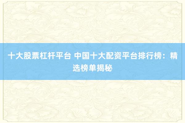 十大股票杠杆平台 中国十大配资平台排行榜：精选榜单揭秘