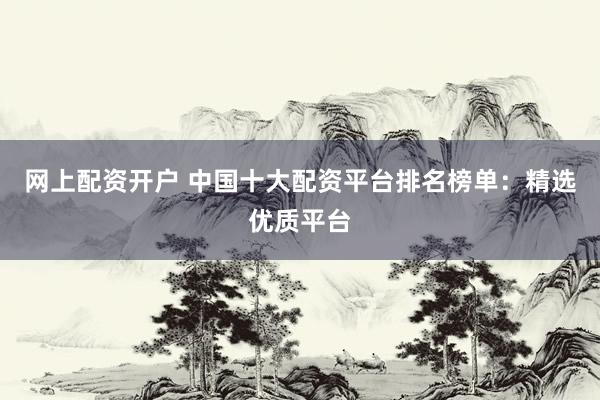 网上配资开户 中国十大配资平台排名榜单：精选优质平台