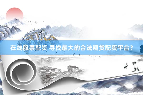 在线股票配资 寻找最大的合法期货配资平台？