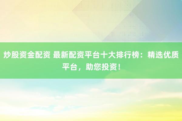 炒股资金配资 最新配资平台十大排行榜：精选优质平台，助您投资！