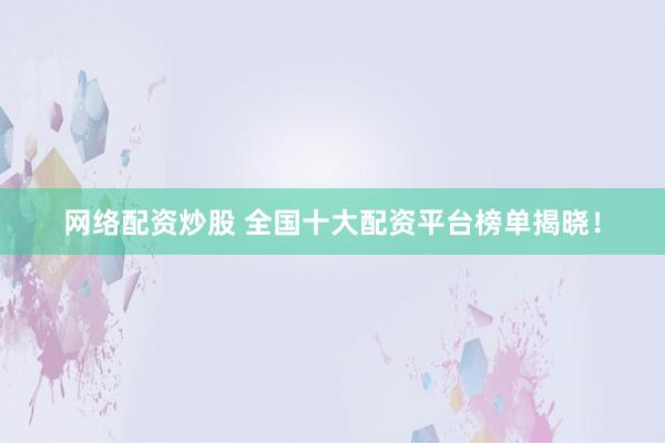 网络配资炒股 全国十大配资平台榜单揭晓！