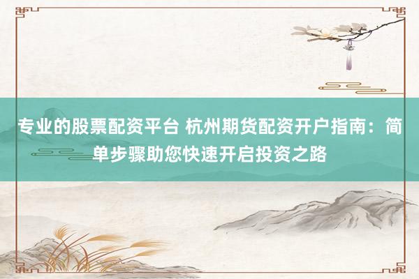 专业的股票配资平台 杭州期货配资开户指南：简单步骤助您快速开启投资之路
