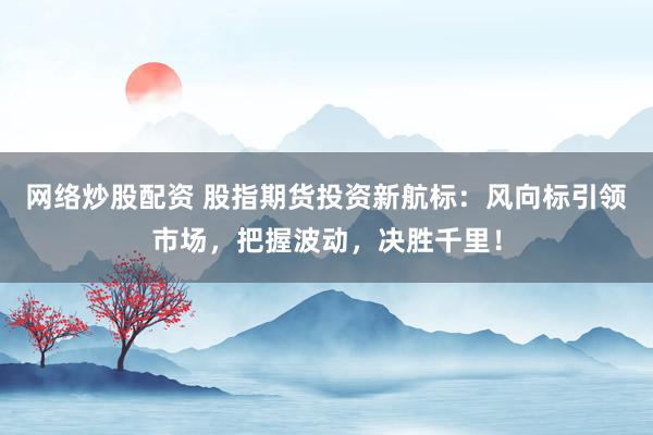 网络炒股配资 股指期货投资新航标：风向标引领市场，把握波动，决胜千里！