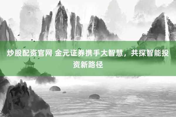 炒股配资官网 金元证券携手大智慧，共探智能投资新路径
