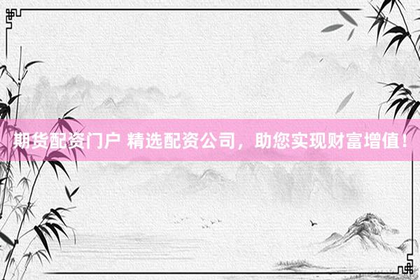期货配资门户 精选配资公司，助您实现财富增值！