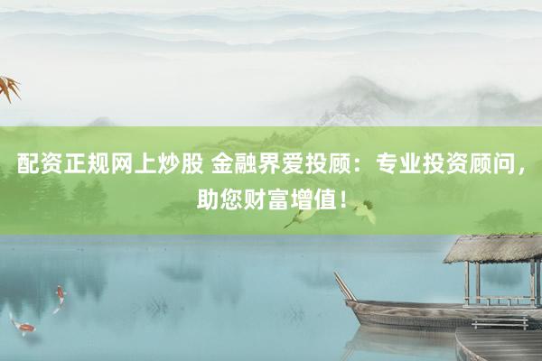 配资正规网上炒股 金融界爱投顾：专业投资顾问，助您财富增值！