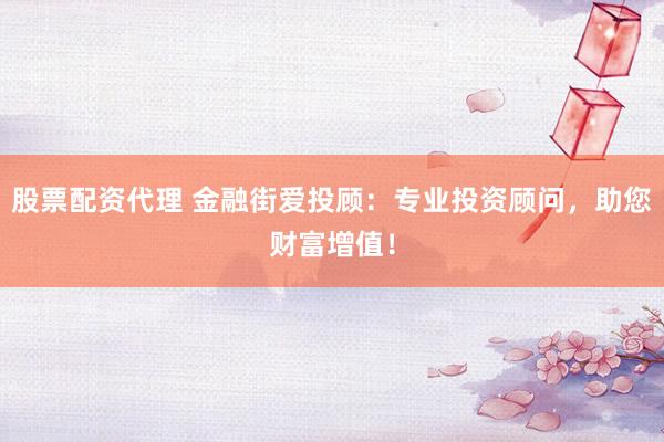 股票配资代理 金融街爱投顾：专业投资顾问，助您财富增值！