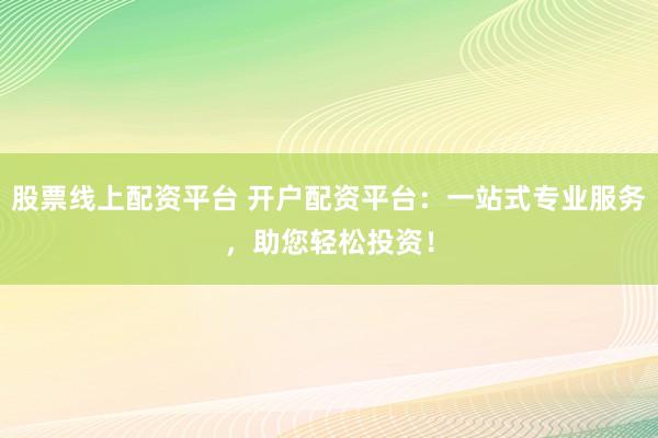 股票线上配资平台 开户配资平台：一站式专业服务，助您轻松投资！