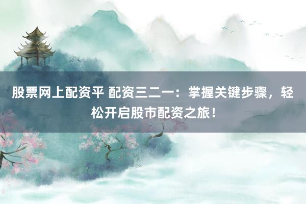 股票网上配资平 配资三二一：掌握关键步骤，轻松开启股市配资之旅！