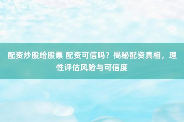 配资炒股给股票 配资可信吗？揭秘配资真相，理性评估风险与可信度