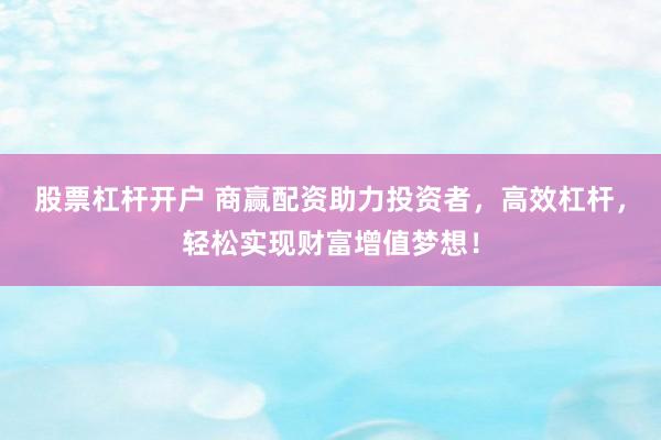 股票杠杆开户 商赢配资助力投资者，高效杠杆，轻松实现财富增值梦想！