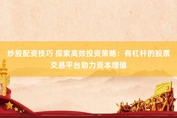 炒股配资技巧 探索高效投资策略：有杠杆的股票交易平台助力资本增值