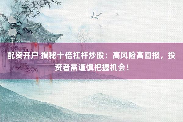 配资开户 揭秘十倍杠杆炒股：高风险高回报，投资者需谨慎把握机会！