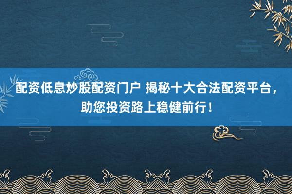 配资低息炒股配资门户 揭秘十大合法配资平台，助您投资路上稳健前行！