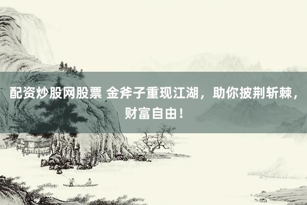 配资炒股网股票 金斧子重现江湖，助你披荆斩棘，财富自由！