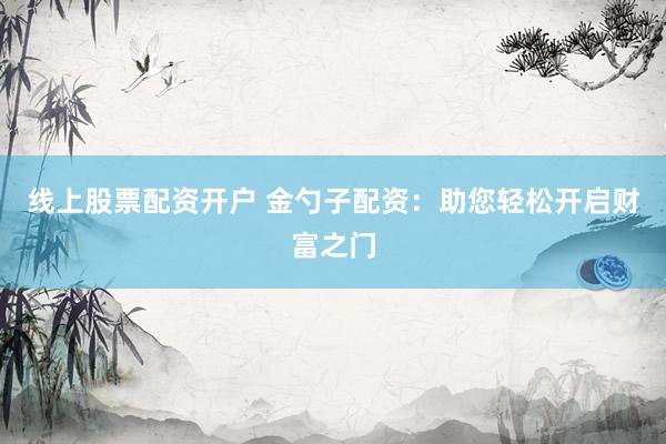 线上股票配资开户 金勺子配资：助您轻松开启财富之门