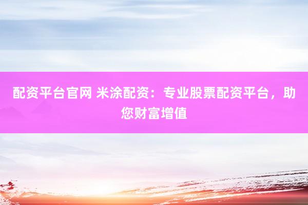 配资平台官网 米涂配资：专业股票配资平台，助您财富增值