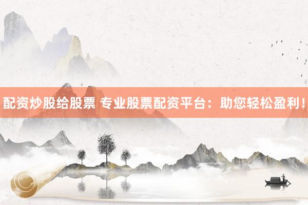 配资炒股给股票 专业股票配资平台：助您轻松盈利！