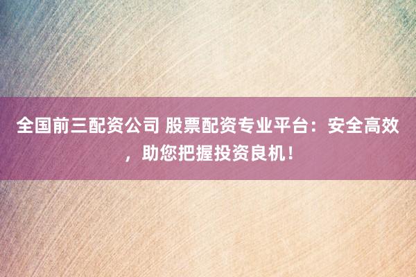 全国前三配资公司 股票配资专业平台：安全高效，助您把握投资良机！