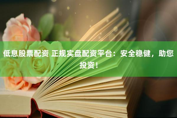 低息股票配资 正规实盘配资平台：安全稳健，助您投资！