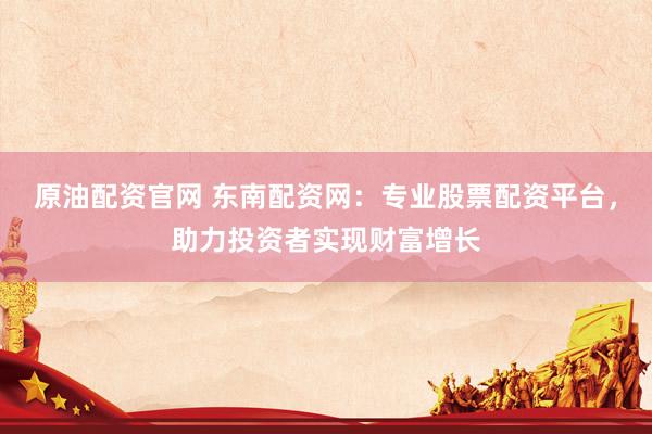 原油配资官网 东南配资网：专业股票配资平台，助力投资者实现财富增长