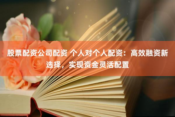 股票配资公司配资 个人对个人配资：高效融资新选择，实现资金灵活配置