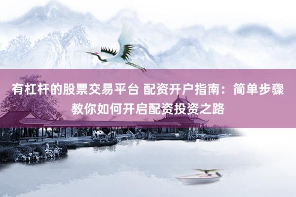 有杠杆的股票交易平台 配资开户指南：简单步骤教你如何开启配资投资之路