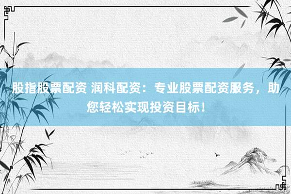 股指股票配资 润科配资：专业股票配资服务，助您轻松实现投资目标！