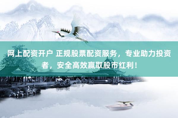 网上配资开户 正规股票配资服务，专业助力投资者，安全高效赢取股市红利！
