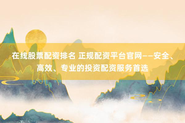 在线股票配资排名 正规配资平台官网——安全、高效、专业的投资配资服务首选