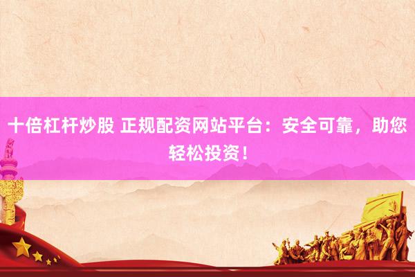 十倍杠杆炒股 正规配资网站平台：安全可靠，助您轻松投资！