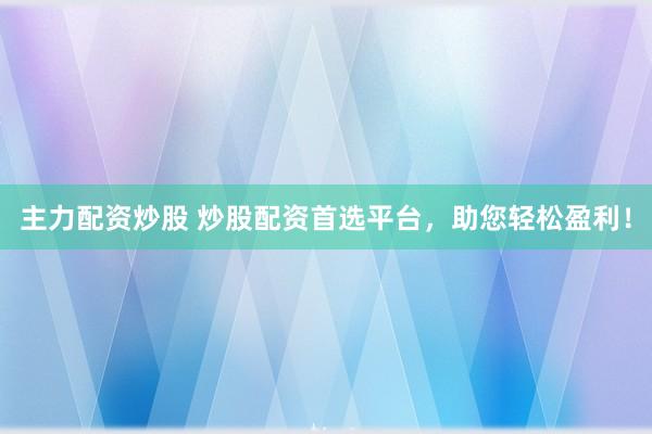 主力配资炒股 炒股配资首选平台，助您轻松盈利！