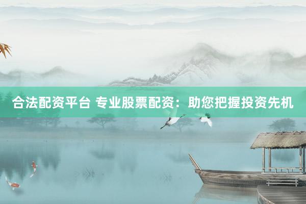 合法配资平台 专业股票配资：助您把握投资先机