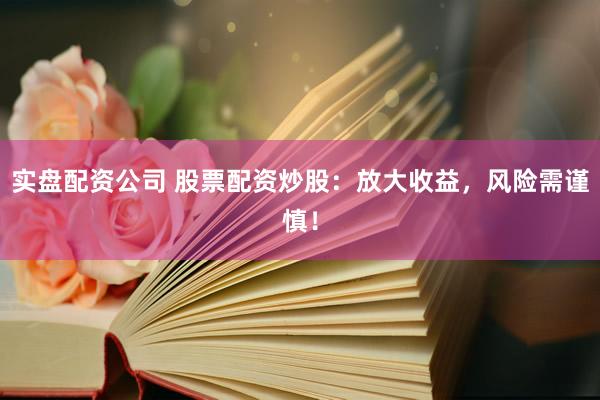 实盘配资公司 股票配资炒股：放大收益，风险需谨慎！