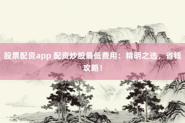 股票配资app 配资炒股最低费用：精明之选，省钱攻略！