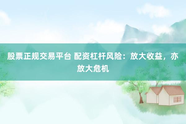 股票正规交易平台 配资杠杆风险：放大收益，亦放大危机