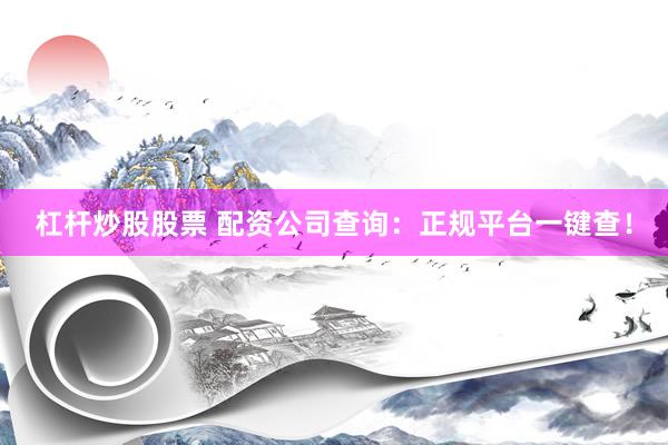 杠杆炒股股票 配资公司查询：正规平台一键查！