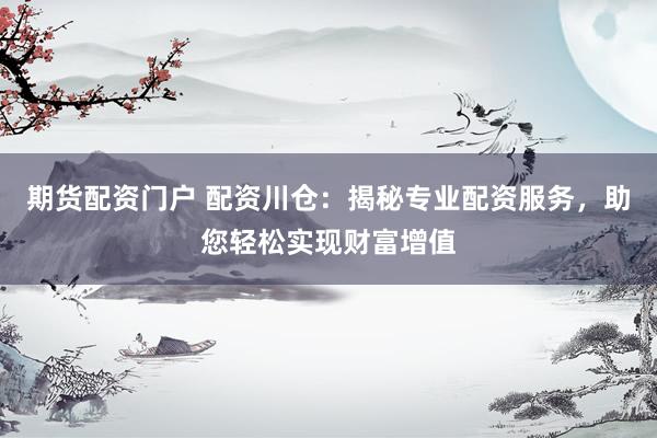 期货配资门户 配资川仓：揭秘专业配资服务，助您轻松实现财富增值