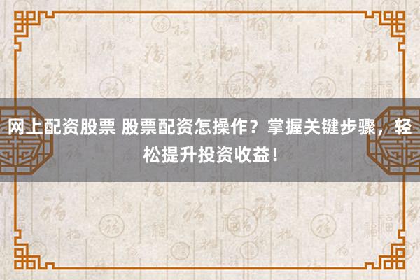 网上配资股票 股票配资怎操作？掌握关键步骤，轻松提升投资收益！