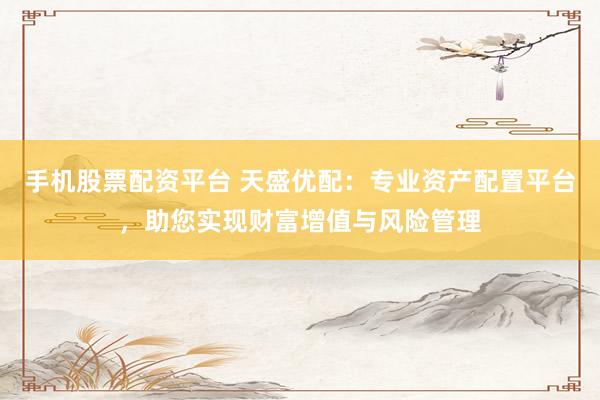 手机股票配资平台 天盛优配：专业资产配置平台，助您实现财富增值与风险管理