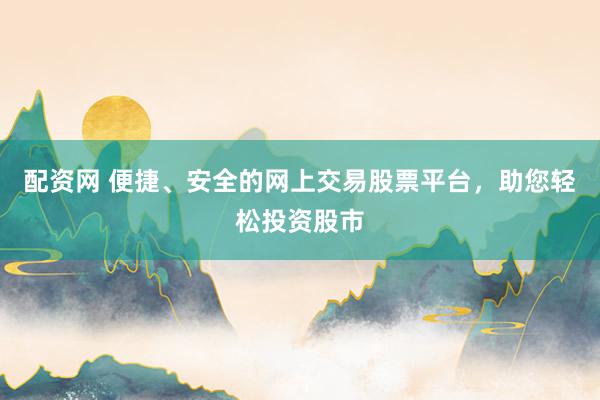 配资网 便捷、安全的网上交易股票平台，助您轻松投资股市