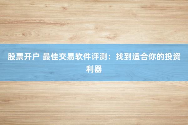 股票开户 最佳交易软件评测：找到适合你的投资利器