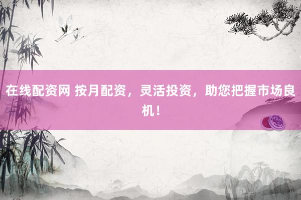 在线配资网 按月配资，灵活投资，助您把握市场良机！
