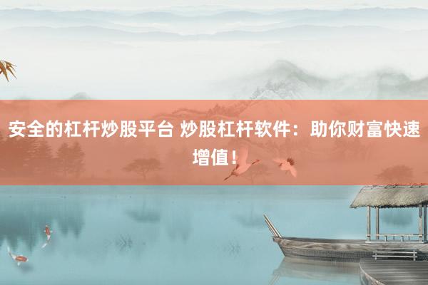 安全的杠杆炒股平台 炒股杠杆软件：助你财富快速增值！