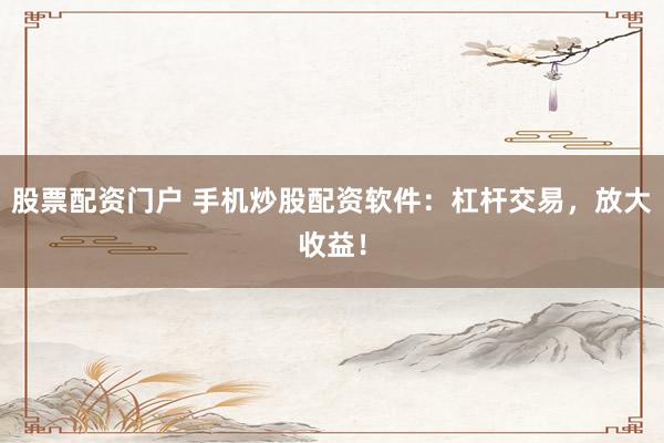 股票配资门户 手机炒股配资软件：杠杆交易，放大收益！