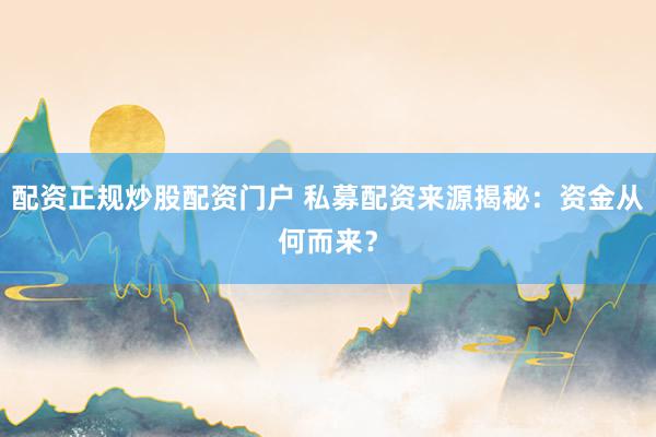 配资正规炒股配资门户 私募配资来源揭秘：资金从何而来？