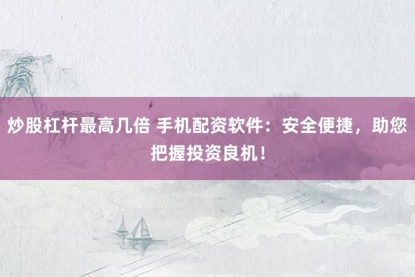 炒股杠杆最高几倍 手机配资软件：安全便捷，助您把握投资良机！