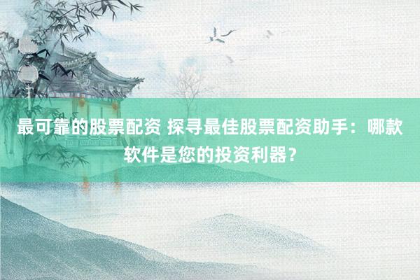 最可靠的股票配资 探寻最佳股票配资助手：哪款软件是您的投资利器？