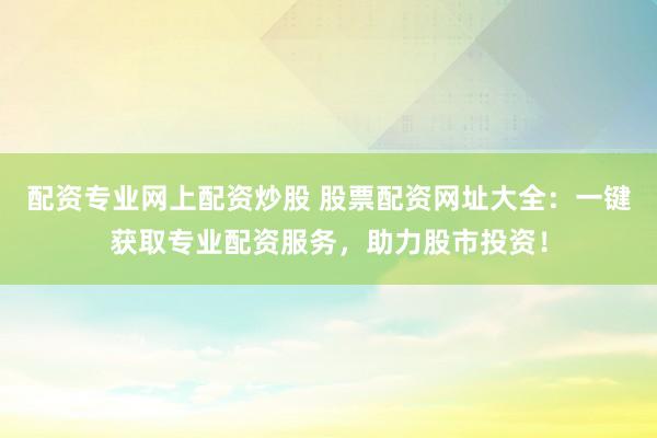 配资专业网上配资炒股 股票配资网址大全：一键获取专业配资服务，助力股市投资！